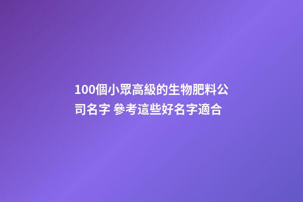 100個小眾高級的生物肥料公司名字 參考這些好名字適合-第1張-公司起名-玄機派